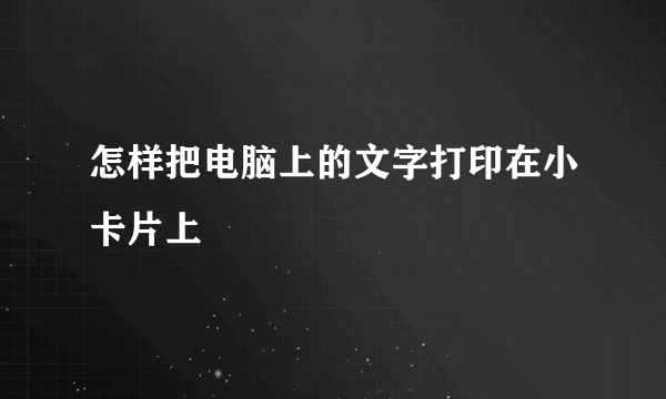 怎样把电脑上的文字打印在小卡片上