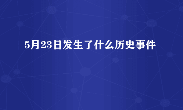 5月23日发生了什么历史事件