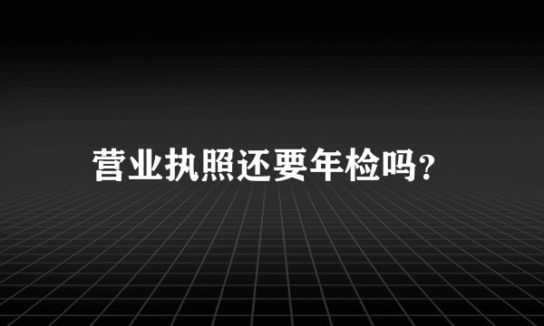 营业执照还要年检吗？