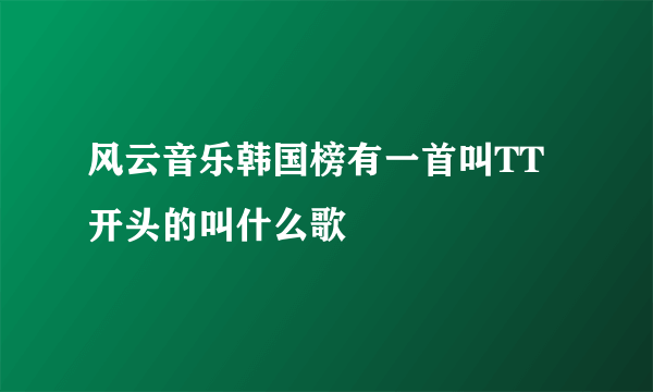 风云音乐韩国榜有一首叫TT开头的叫什么歌