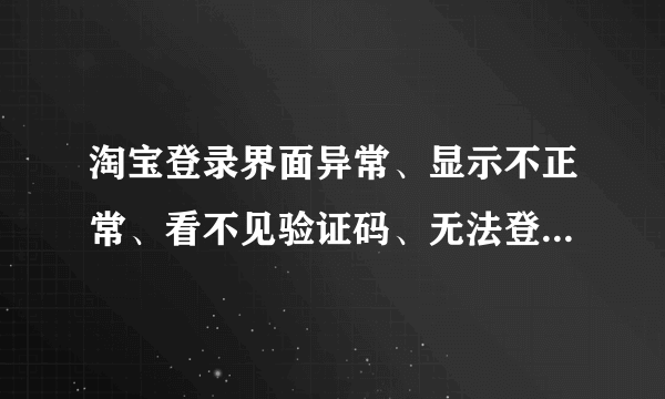 淘宝登录界面异常、显示不正常、看不见验证码、无法登陆怎么解决？