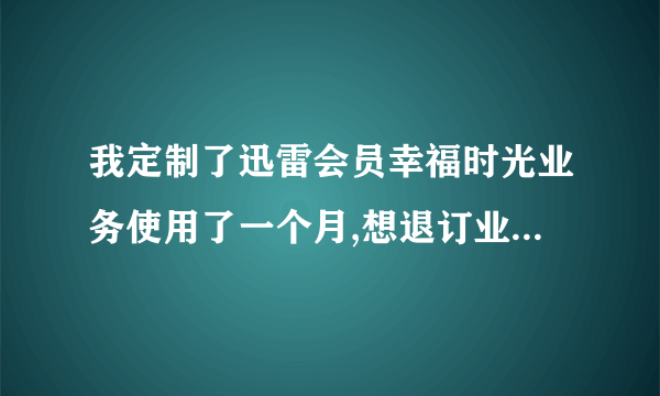 我定制了迅雷会员幸福时光业务使用了一个月,想退订业务怎么退订啊.谢谢