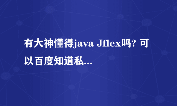 有大神懂得java Jflex吗? 可以百度知道私信问几道题吗？非常急 多谢多谢！