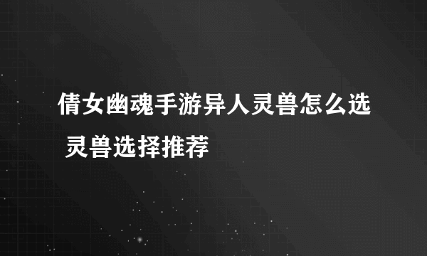 倩女幽魂手游异人灵兽怎么选 灵兽选择推荐