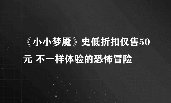 《小小梦魇》史低折扣仅售50元 不一样体验的恐怖冒险