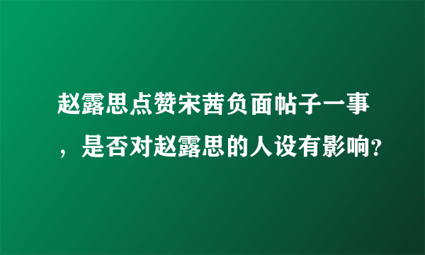 赵露思点赞宋茜负面帖子一事，是否对赵露思的人设有影响？