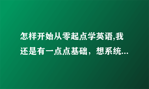 怎样开始从零起点学英语,我还是有一点点基础，想系统正规的学习一下。谢谢