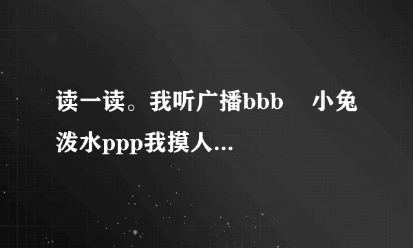 读一读。我听广播bbb    小兔泼水ppp我摸人mmm    爬山看佛fff