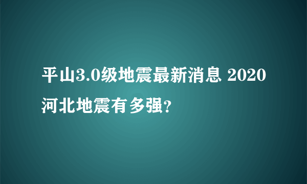 平山3.0级地震最新消息 2020河北地震有多强？