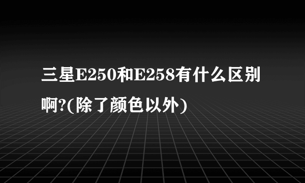 三星E250和E258有什么区别啊?(除了颜色以外)