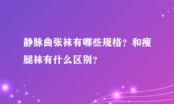 静脉曲张袜有哪些规格？和瘦腿袜有什么区别？