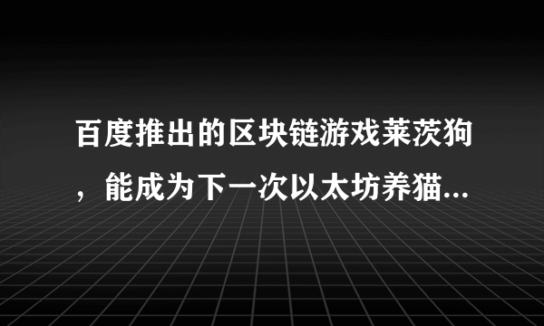 百度推出的区块链游戏莱茨狗，能成为下一次以太坊养猫游戏吗？