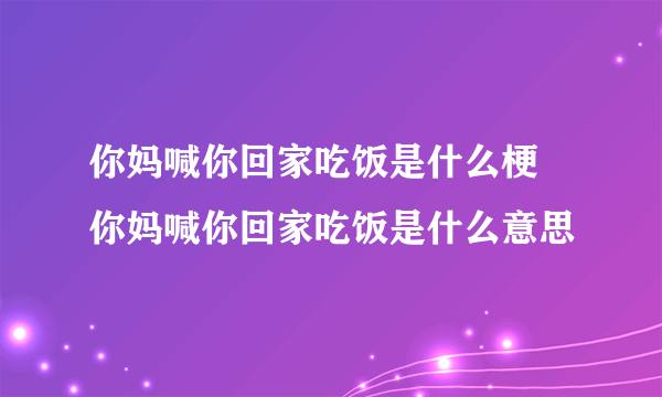 你妈喊你回家吃饭是什么梗 你妈喊你回家吃饭是什么意思