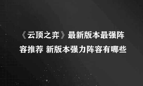 《云顶之弈》最新版本最强阵容推荐 新版本强力阵容有哪些