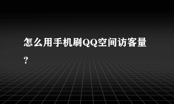 怎么用手机刷QQ空间访客量？