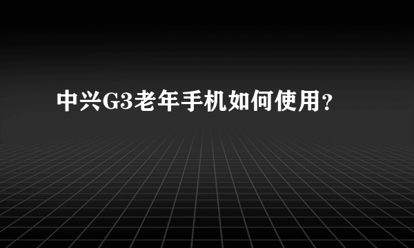 中兴G3老年手机如何使用？