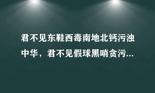 君不见东鞋西毒南地北钙污浊中华，君不见假球黑哨贪污栽赃侵蚀华夏？ 如何解释这局话，