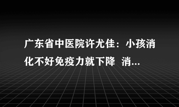 广东省中医院许尤佳：小孩消化不好免疫力就下降  消化好不好看5方面