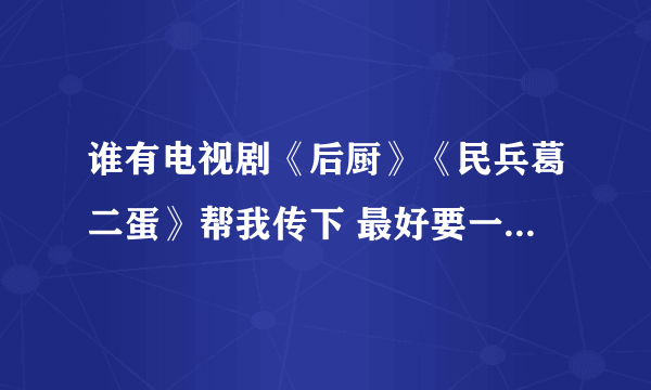 谁有电视剧《后厨》《民兵葛二蛋》帮我传下 最好要一集一集的