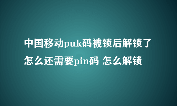 中国移动puk码被锁后解锁了怎么还需要pin码 怎么解锁