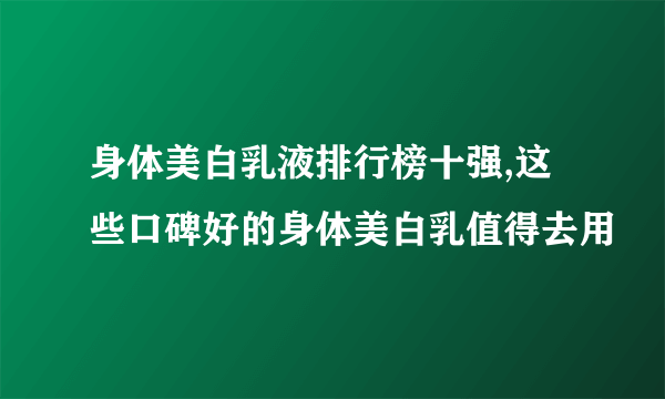 身体美白乳液排行榜十强,这些口碑好的身体美白乳值得去用