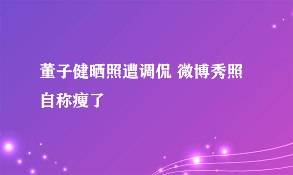 董子健晒照遭调侃 微博秀照自称瘦了