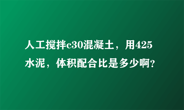 人工搅拌c30混凝土，用425水泥，体积配合比是多少啊？