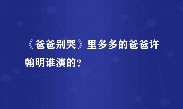 《爸爸别哭》里多多的爸爸许翰明谁演的？