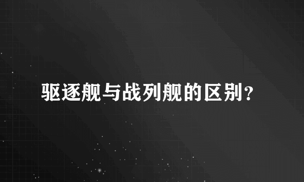 驱逐舰与战列舰的区别？