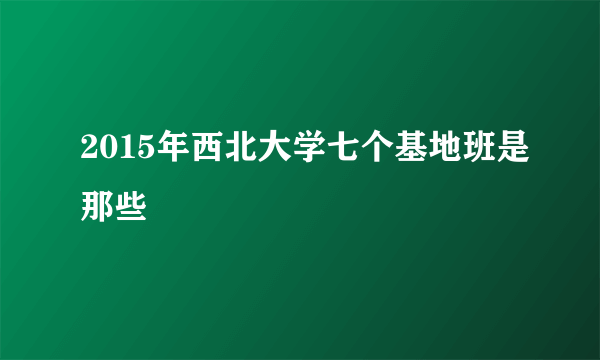 2015年西北大学七个基地班是那些