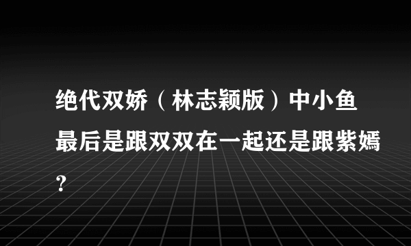 绝代双娇（林志颖版）中小鱼最后是跟双双在一起还是跟紫嫣？