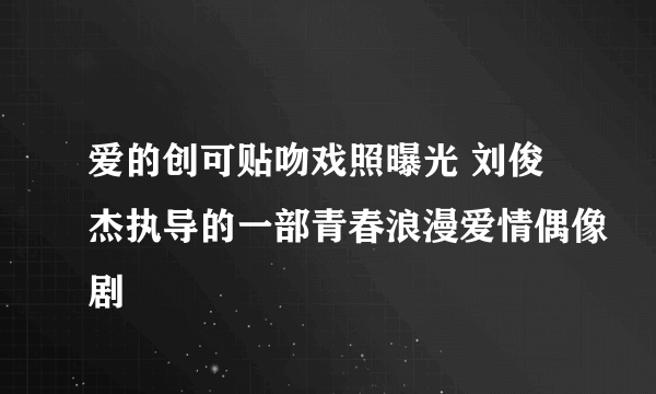 爱的创可贴吻戏照曝光 刘俊杰执导的一部青春浪漫爱情偶像剧