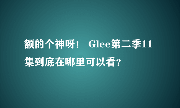 额的个神呀！ Glee第二季11集到底在哪里可以看？