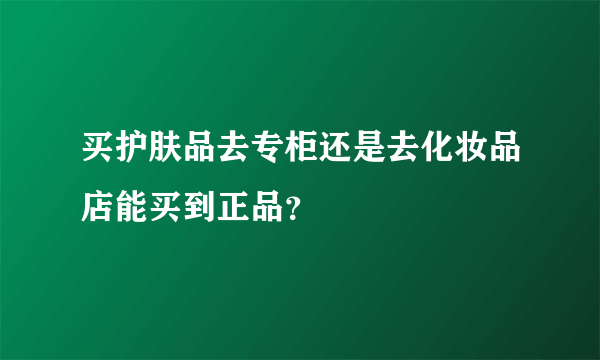 买护肤品去专柜还是去化妆品店能买到正品？