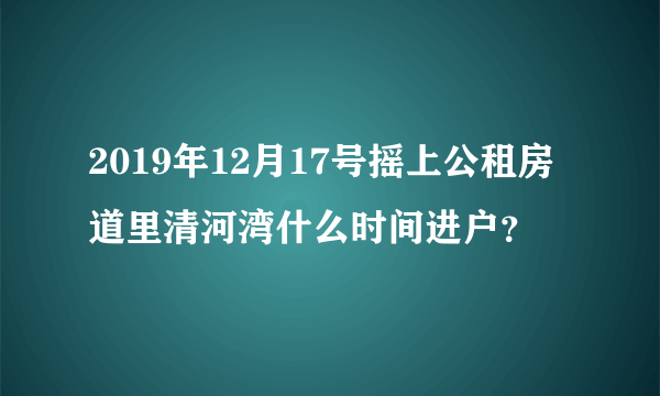 2019年12月17号摇上公租房道里清河湾什么时间进户？