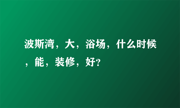 波斯湾，大，浴场，什么时候，能，装修，好？