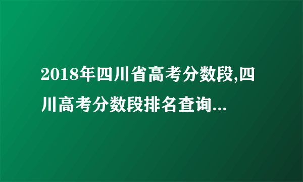 2018年四川省高考分数段,四川高考分数段排名查询(排位)