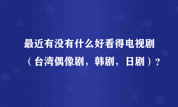 最近有没有什么好看得电视剧（台湾偶像剧，韩剧，日剧）？