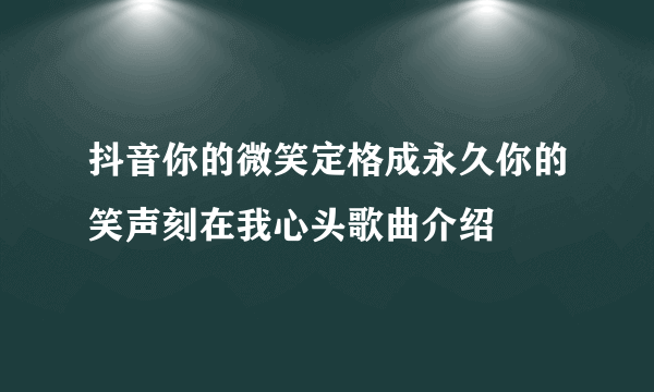 抖音你的微笑定格成永久你的笑声刻在我心头歌曲介绍