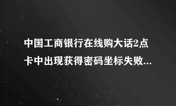 中国工商银行在线购大话2点卡中出现获得密码坐标失败是啥意思