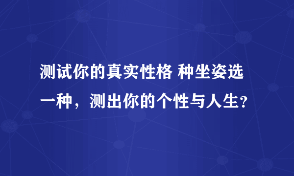 测试你的真实性格 种坐姿选一种，测出你的个性与人生？