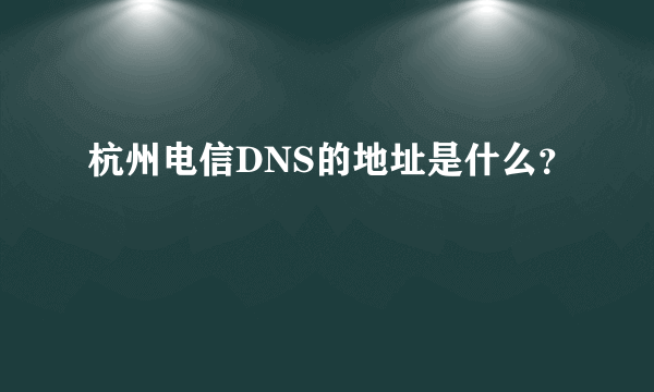 杭州电信DNS的地址是什么？