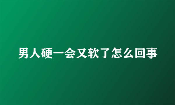 男人硬一会又软了怎么回事