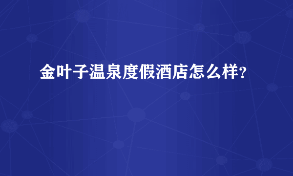 金叶子温泉度假酒店怎么样？