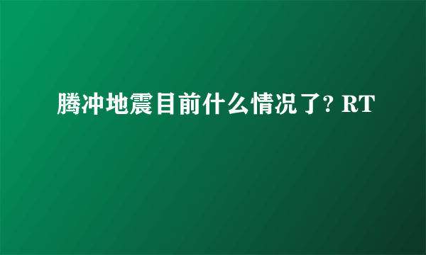 腾冲地震目前什么情况了? RT