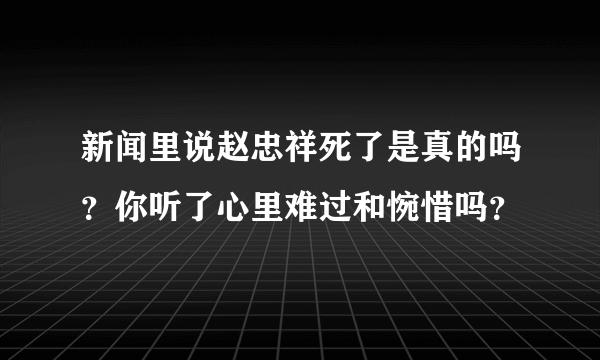 新闻里说赵忠祥死了是真的吗？你听了心里难过和惋惜吗？