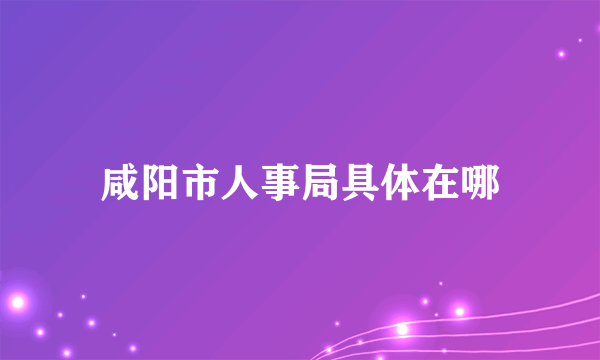 咸阳市人事局具体在哪