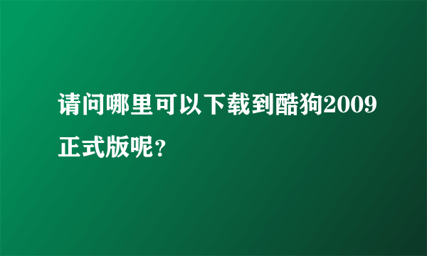 请问哪里可以下载到酷狗2009正式版呢？