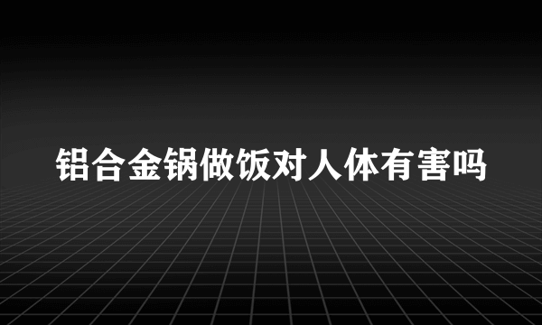 铝合金锅做饭对人体有害吗