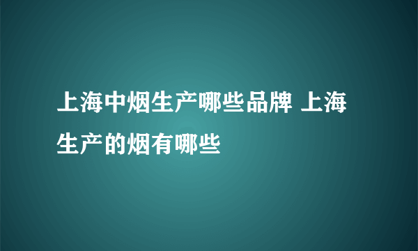 上海中烟生产哪些品牌 上海生产的烟有哪些